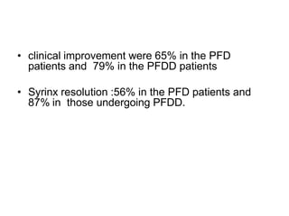 • clinical improvement were 65% in the PFD
patients and 79% in the PFDD patients
• Syrinx resolution :56% in the PFD patients and
87% in those undergoing PFDD.
 