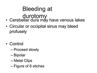 Bleeding at
durotomy
• Cerebellar dura may have venous lakes
• Circular or occipital sinus may bleed
profusely
• Control
– Proceed slowly
– Bipolar
– Metal Clips
– Figure of 8 stiches
 