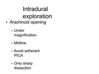 Intradural
exploration
• Arachnoid opening
– Under
magnification
– Midline
– Avoid adherant
PICA
– Only sharp
dissection
 