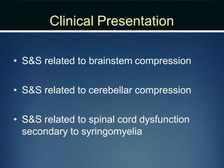 Clinical Presentation
• S&S related to brainstem compression
• S&S related to cerebellar compression
• S&S related to spinal cord dysfunction
secondary to syringomyelia
 