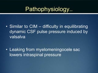 Pathophysiology..
• Similar to CIM – difficulty in equilibrating
dynamic CSF pulse pressure induced by
valsalva
• Leaking from myelomeningocele sac
lowers intraspinal pressure
 