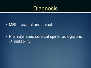 Diagnosis
• MRI – cranial and spinal
• Plain dynamic cervical spine radiographs
 instability
 