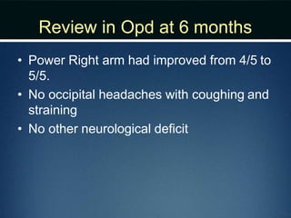 Review in Opd at 6 months
• Power Right arm had improved from 4/5 to
5/5.
• No occipital headaches with coughing and
straining
• No other neurological deficit
 