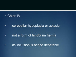 • Chiari IV
• cerebellar hypoplasia or aplasia
• not a form of hindbrain hernia
• its inclusion is hence debatable
 