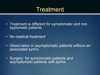 Treatment
• Treatment is different for symptomatic and non
syptomatic patients
• No medical treatment
• Observation in asymptomatic patients without an
associated syrinx
• Surgery: for symptomatic patients and
asymptomatic patients with syrinx
 
