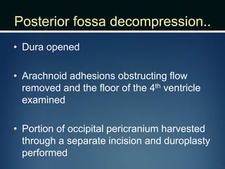 Posterior fossa decompression..
• Dura opened
• Arachnoid adhesions obstructing flow
removed and the floor of the 4th ventricle
examined
• Portion of occipital pericranium harvested
through a separate incision and duroplasty
performed
 