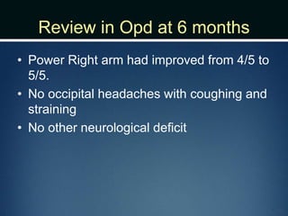 Review in Opd at 6 months
• Power Right arm had improved from 4/5 to
5/5.
• No occipital headaches with coughing and
straining
• No other neurological deficit
 