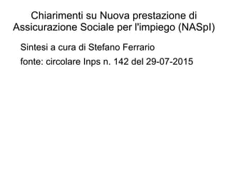 Chiarimenti su Nuova prestazione di
Assicurazione Sociale per l'impiego (NASpI)
Sintesi a cura di Stefano Ferrario
fonte: circolare Inps n. 142 del 29-07-2015
 