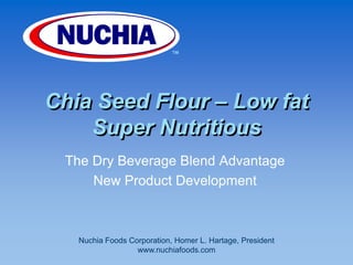 ™ Chia Seed Flour – Low fatSuper Nutritious The Dry Beverage Blend Advantage  New Product Development  Nuchia Foods Corporation, Homer L. Hartage, President www.nuchiafoods.com 
