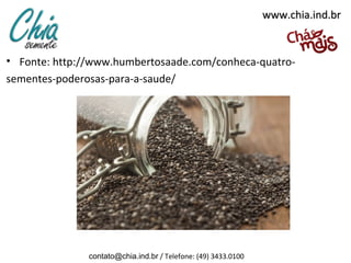 www.chia.ind.br

• Fonte: http://www.humbertosaade.com/conheca-quatrosementes-poderosas-para-a-saude/

contato@chia.ind.br / Telefone: (49) 3433.0100

 