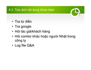 4.3. Tips d?ch n?i dung ch?a clear
? Tra t? ?i?n
? Tra google
? H?i tc gi?/khch hng
? H?i comtor khc ho?c ng??i Nh?t trong
c?ng ty
? Log file Q&A
 