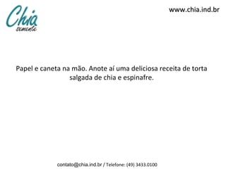 www.chia.ind.br




Papel e caneta na mão. Anote aí uma deliciosa receita de torta
                 salgada de chia e espinafre.




             contato@chia.ind.br / Telefone: (49) 3433.0100
 