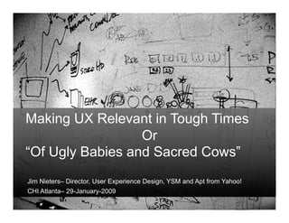 Making UX Relevant in Tough Times
                  Or
“Of Ugly Babies and Sacred Cows”
Jim Nieters– Director, User Experience Design, YSM and Apt from Yahoo!
CHI Atlanta– 29-January-2009
 