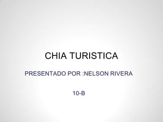PRESENTADO POR :NELSON RIVERA
10-B
CHIA TURISTICA
 