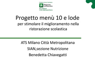 Progetto menù 10 e lode
per stimolare il miglioramento nella
ristorazione scolastica
ATS Milano Città Metropolitana
SIAN,sezione Nutrizione
Benedetta Chiavegatti
 