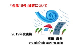 「台風15号」被害について
2019年度後期
植田 康孝
y-ueda@edogawa-u.ac.jp
 