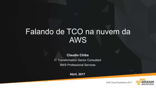 Falando de TCO na nuvem da
AWS
Claudio Chiba
IT Transformation Senior Consultant
AWS Professional Services
Abril, 2017
 