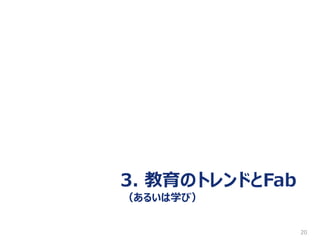 20
3. 教育のトレンドとFab
（あるいは学び）
 