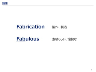 5
語源
Fabrication
Fabulous
製作、製造
素晴らしい、愉快な
 