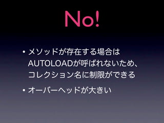 No!
• メソッドが存在する場合は
 AUTOLOADが呼ばれないため、
 コレクション名に制限ができる

• オーバーヘッドが大きい
 
