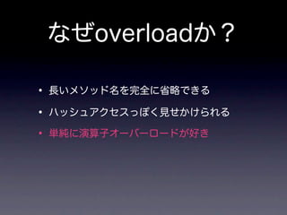 なぜoverloadか？

• 長いメソッド名を完全に省略できる
• ハッシュアクセスっぽく見せかけられる
• 単純に演算子オーバーロードが好き
 