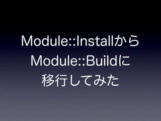 Module::Installから
 Module::Buildに
  移行してみた
 