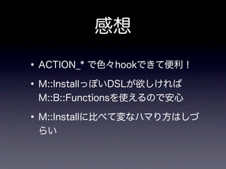 感想

• ACTION_* で色々hookできて便利！
• M::InstallっぽいDSLが欲しければ
 M::B::Functionsを使えるので安心

• M::Installに比べて変なハマり方はしづ
 らい
 