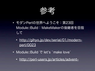 参考
• モダンPerlの世界へようこそ：第23回 
  Module::Build：MakeMakerの後継者を目指
  して

 • http://gihyo.jp/dev/serial/01/modern-
    perl/0023

• Module::Build で let's `make love`
 • http://perl-users.jp/articles/advent-
 