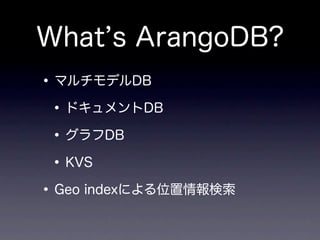 What s ArangoDB?
• マルチモデルDB
 • ドキュメントDB
 • グラフDB
 • KVS
• Geo indexによる位置情報検索
 