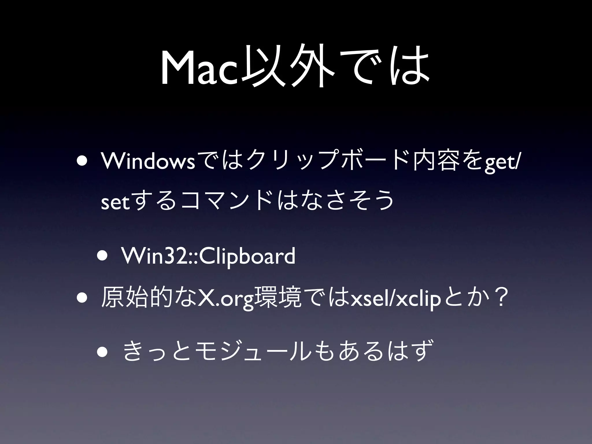 Mac以外では
• Windowsではクリップボード内容をget/
 setするコマンドはなさそう

 • Win32::Clipboard
• 原始的なX.org環境ではxsel/xclipとか？
 • きっとモジュールもあるはず
 