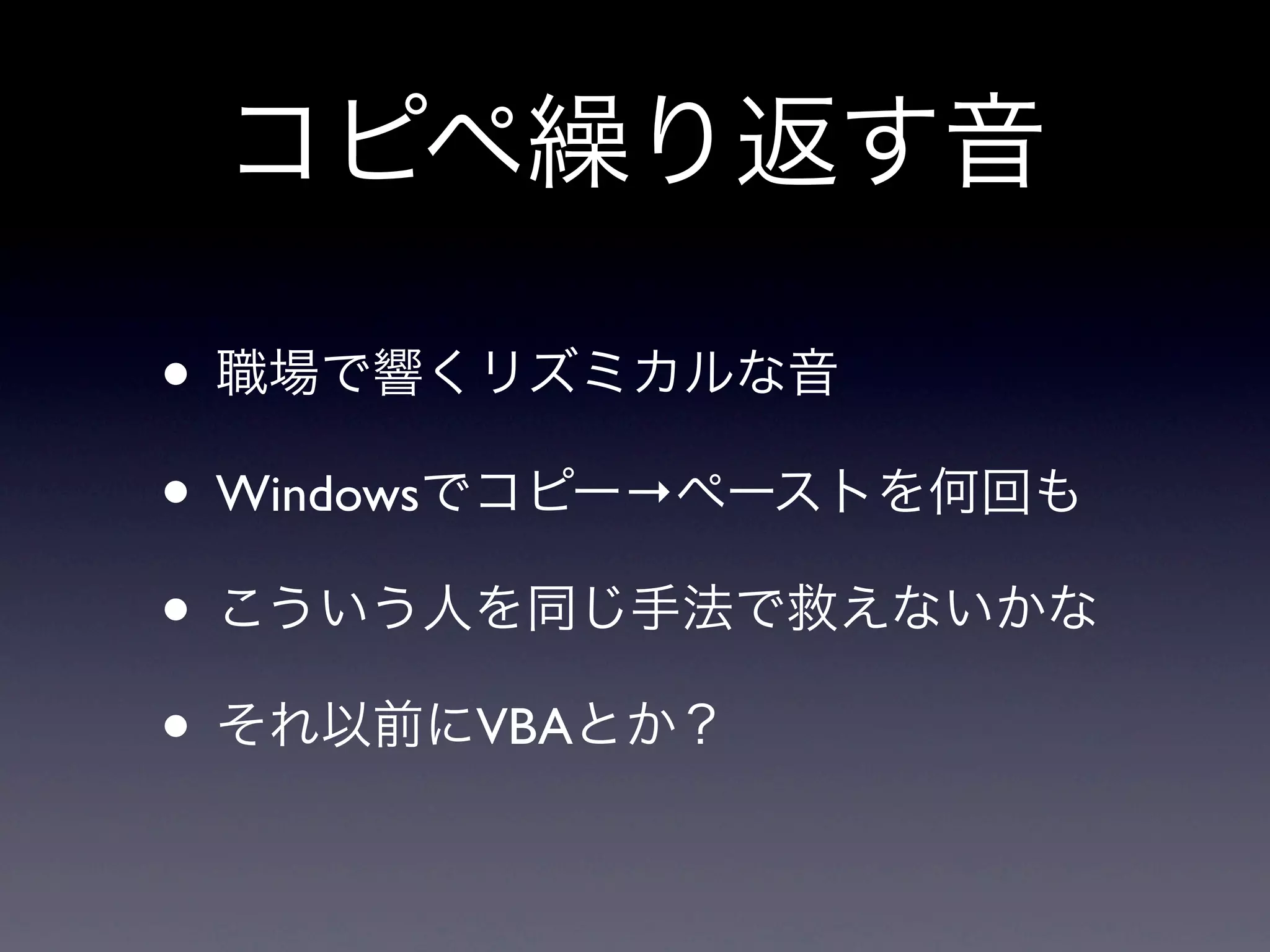 コピペ繰り返す音

• 職場で響くリズミカルな音
• Windowsでコピー→ペーストを何回も
• こういう人を同じ手法で救えないかな
• それ以前にVBAとか？
 
