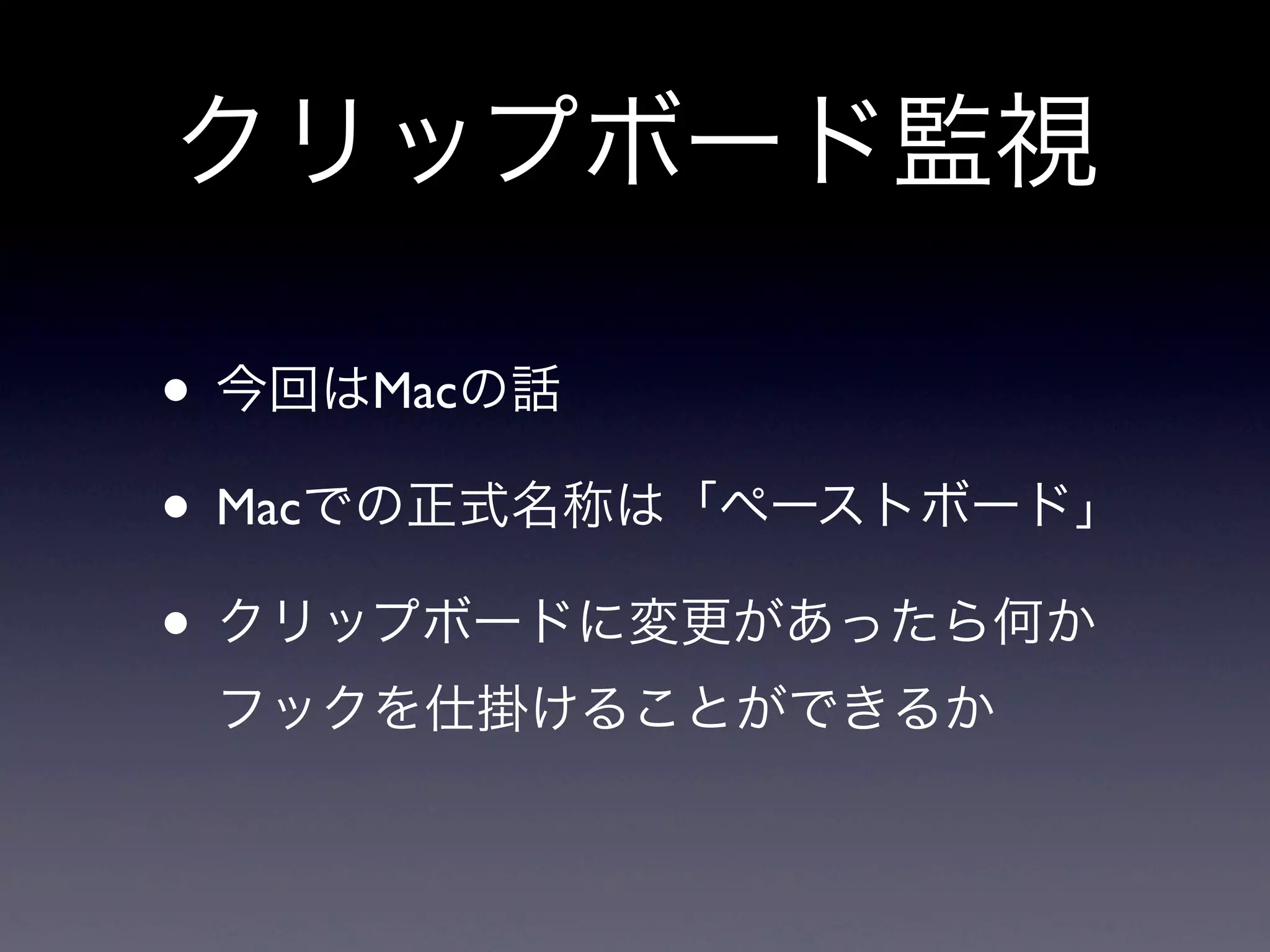 クリップボード監視

• 今回はMacの話
• Macでの正式名称は「ペーストボード」
• クリップボードに変更があったら何か
 フックを仕掛けることができるか
 