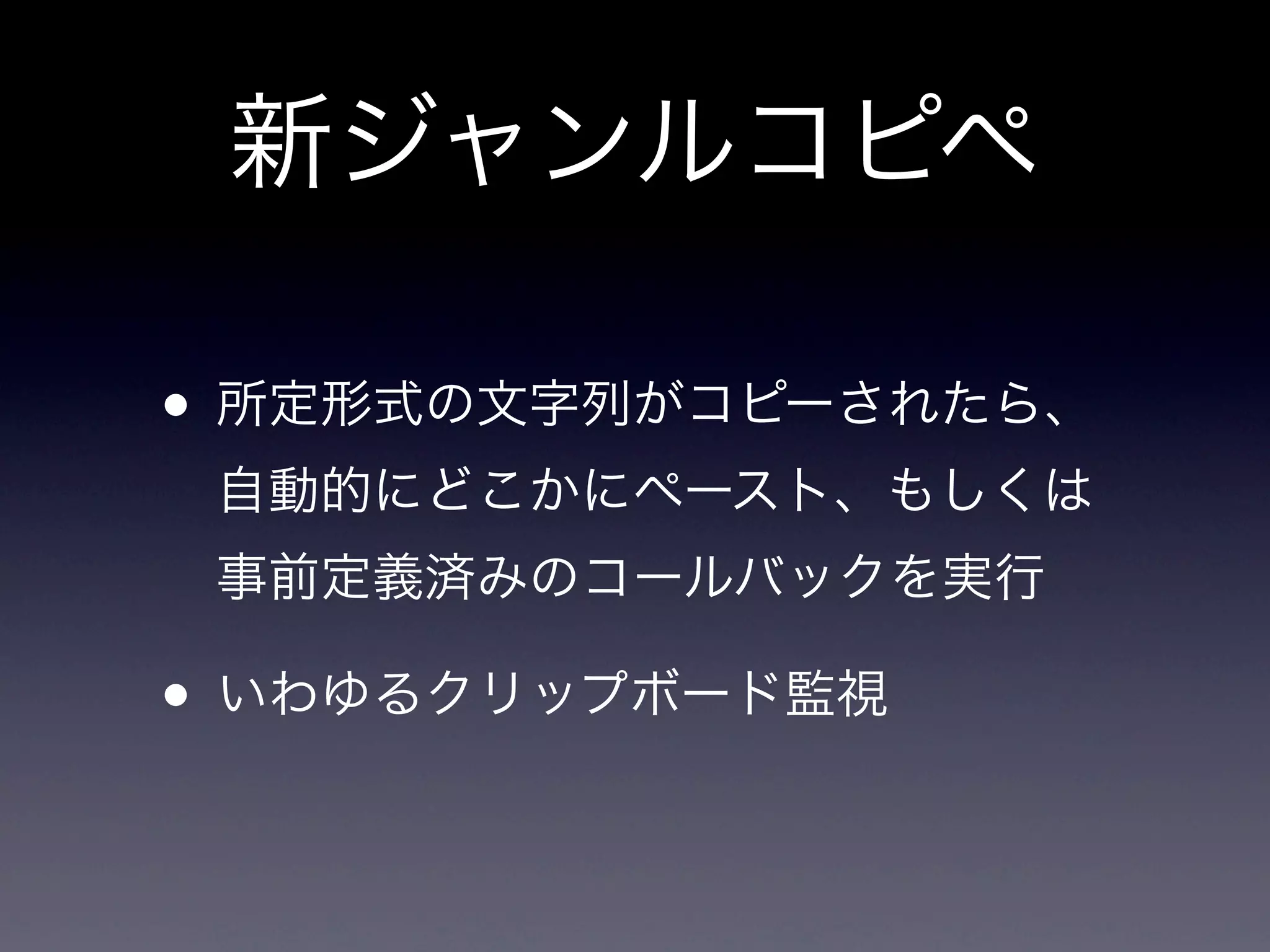 新ジャンルコピペ

• 所定形式の文字列がコピーされたら、
 自動的にどこかにペースト、もしくは
 事前定義済みのコールバックを実行

• いわゆるクリップボード監視
 
