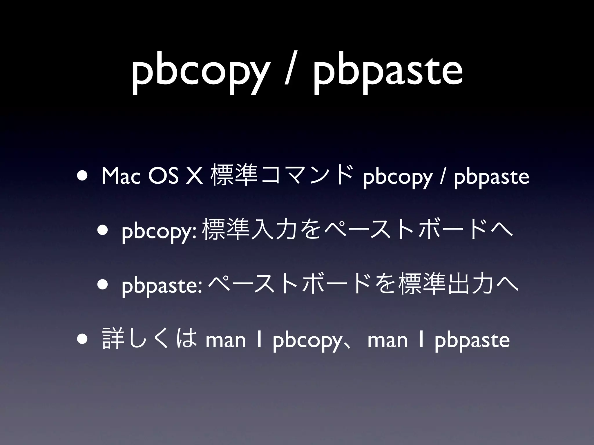 pbcopy / pbpaste

• Mac OS X 標準コマンド pbcopy / pbpaste
 • pbcopy: 標準入力をペーストボードへ
 • pbpaste: ペーストボードを標準出力へ
• 詳しくは man 1 pbcopy、man 1 pbpaste
 