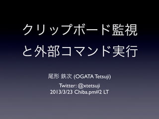 クリップボード監視
と外部コマンド実行
  尾形 鉄次 (OGATA Tetsuji)
     Twitter: @xtetsuji
  2013/3/23 Chiba.pm#2 LT
 