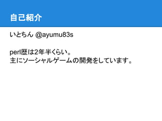 いとちん @ayumu83s
perl歴は2年半くらい。
主にソーシャルゲームの開発をしています。
自己紹介
 