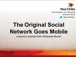 The Original Social
Network Goes Mobile
Lessons Learned from Anheuser-Busch
@paulchibe01
Paul Chibe
Vice President, U.S. Marketing
Anheuser-Busch
 