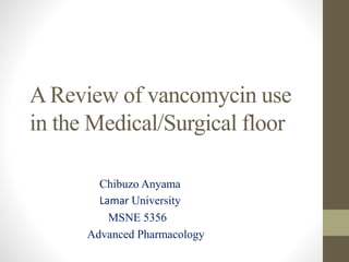 A Review of vancomycin use
in the Medical/Surgical floor
Chibuzo Anyama
Lamar University
MSNE 5356
Advanced Pharmacology
 