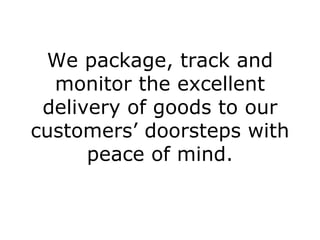 We package, track and monitor the excellent delivery of goods to our customers’ doorsteps with peace of mind. 