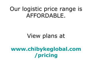 Our logistic price range is AFFORDABLE. View plans at www.chibykeglobal.com /pricing 