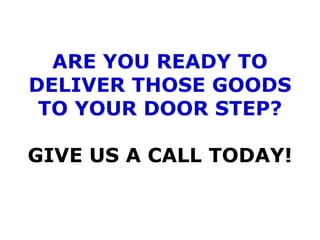 ARE YOU READY TO DELIVER THOSE GOODS TO YOUR DOOR STEP? GIVE US A CALL TODAY! 
