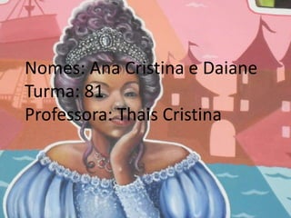 Nomes: Ana Cristina e Daiane
Turma: 81
Professora: Thais Cristina
 