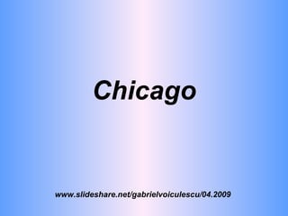 Chicago www.slideshare.net/gabrielvoiculescu/04.2009 
