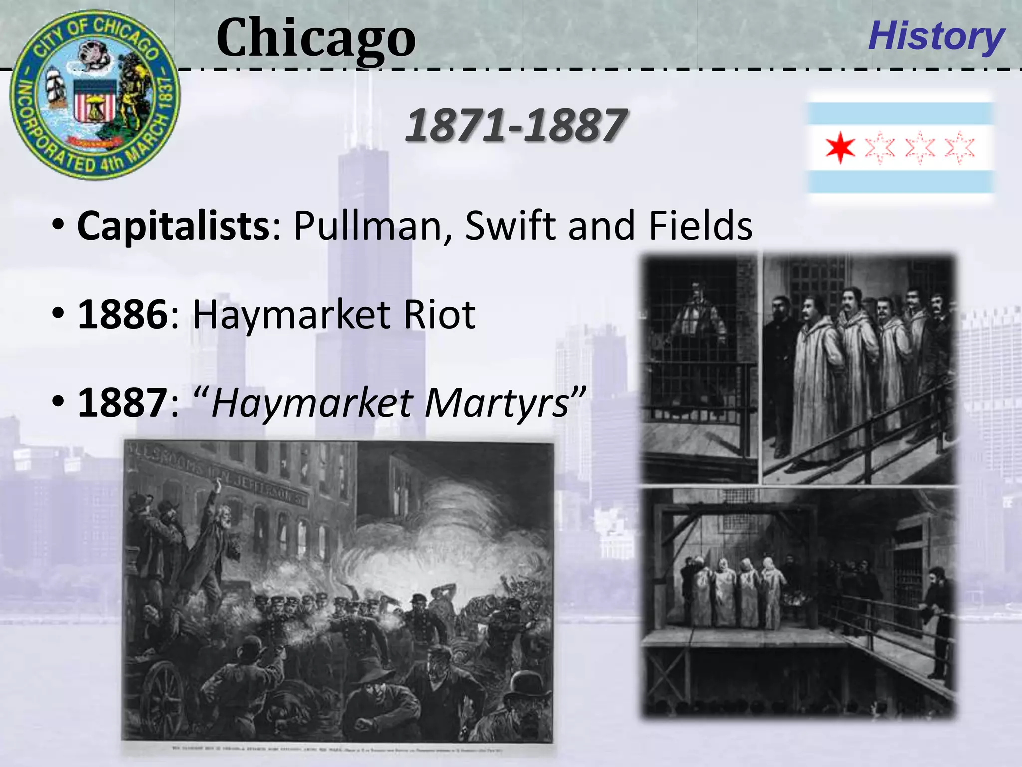 Chicago History
• Capitalists: Pullman, Swift and Fields
• 1886: Haymarket Riot
• 1887: “Haymarket Martyrs”
1871-1887
 