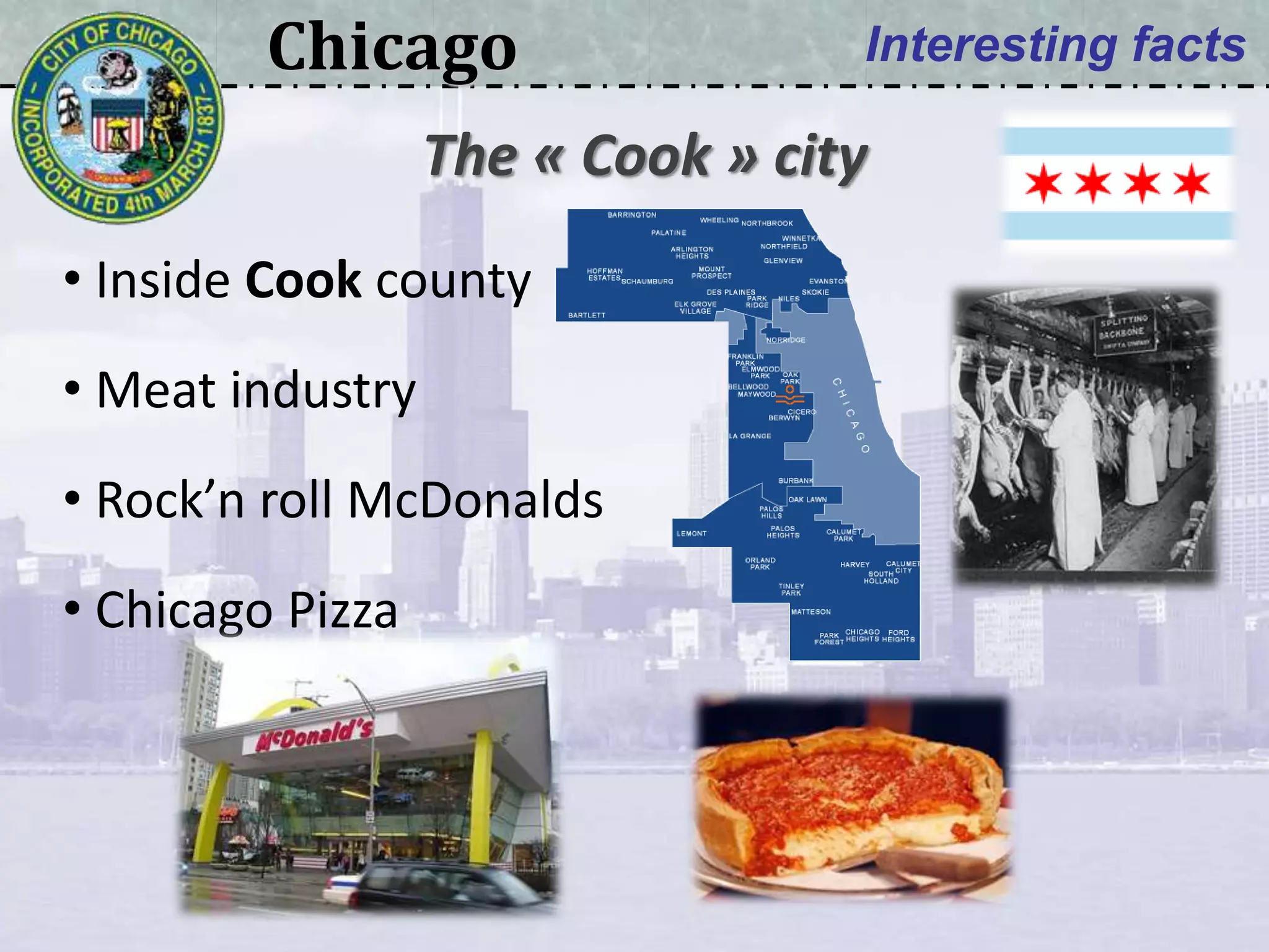Chicago Interesting facts
• Inside Cook county
• Meat industry
• Rock’n roll McDonalds
• Chicago Pizza
The « Cook » city
 