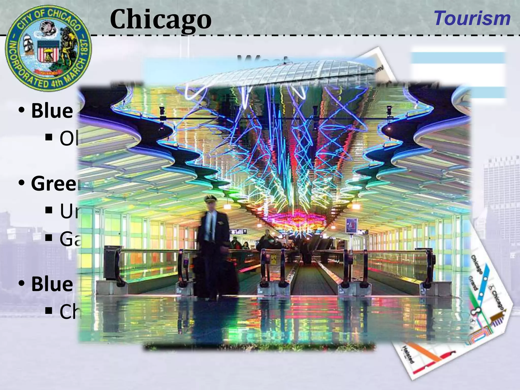 Chicago Tourism
• Blue line:
 Old St Patrick church
• Green line:
 United Center sports arena
 Garfield Park Conservatory
• Blue line:
 Chicago O’Hare airport
West
 