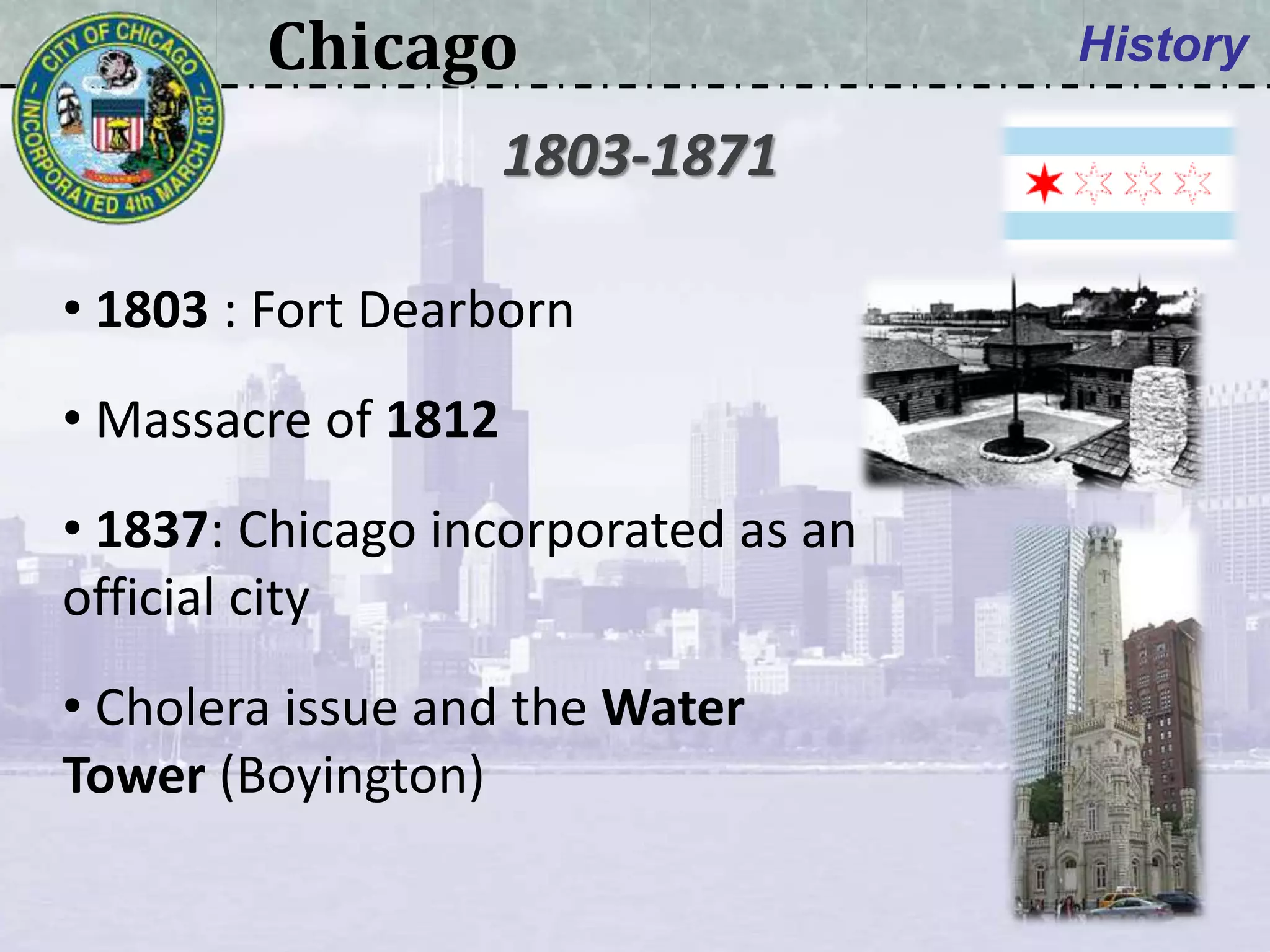Chicago History
• 1803 : Fort Dearborn
• Massacre of 1812
• 1837: Chicago incorporated as an
official city
• Cholera issue and the Water
Tower (Boyington)
1803-1871
 