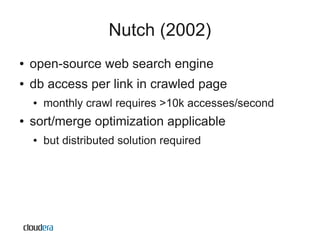 Nutch (2002)
●   open-source web search engine
●   db access per link in crawled page
    ●   monthly crawl requires >10k accesses/second
●   sort/merge optimization applicable
    ●   but distributed solution required
 