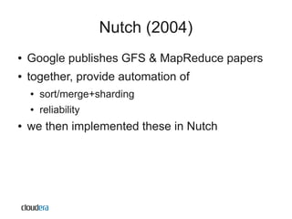 Nutch (2004)
●   Google publishes GFS & MapReduce papers
●   together, provide automation of
    ●   sort/merge+sharding
    ●   reliability
●   we then implemented these in Nutch
 