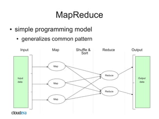 MapReduce
●   simple programming model
    ●   generalizes common pattern
        Input      Map      Shuffle &   Reduce    Output
                               Sort


                   Map


                                         Reduce
    Input                                            Output
    data                                              data
                   Map


                                         Reduce


                   Map
 
